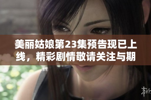 美丽姑娘第23集预告现已上线，精彩剧情敬请关注与期待