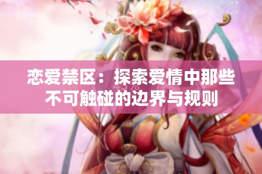 恋爱禁区：探索爱情中那些不可触碰的边界与规则