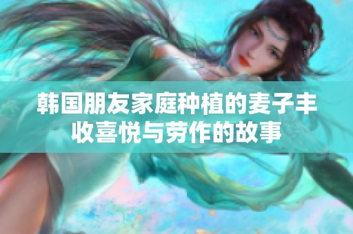 韩国朋友家庭种植的麦子丰收喜悦与劳作的故事