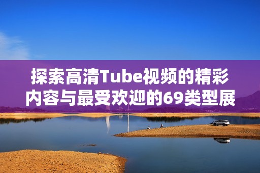 探索高清Tube视频的精彩内容与最受欢迎的69类型展示