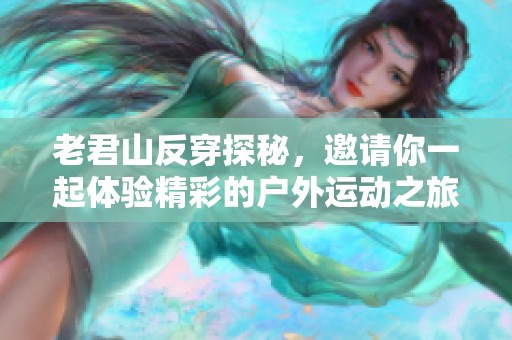 老君山反穿探秘，邀请你一起体验精彩的户外运动之旅，尽在两步路户外旅游约伴网