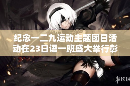 纪念一二九运动主题团日活动在23日语一班盛大举行彰显爱国精神与集体荣誉感