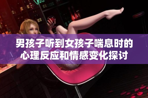 男孩子听到女孩子喘息时的心理反应和情感变化探讨