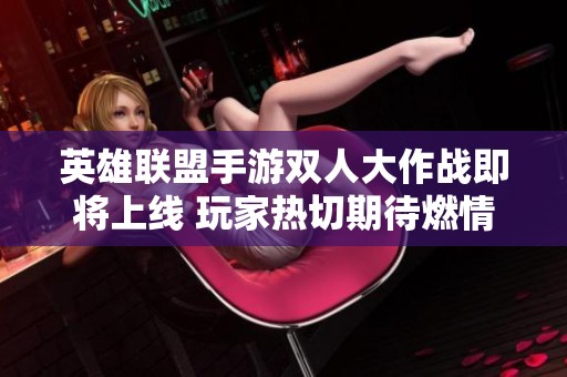 英雄联盟手游双人大作战即将上线 玩家热切期待燃情对战的时刻终于降临