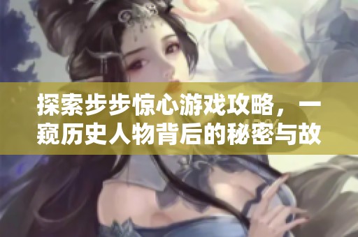探索步步惊心游戏攻略，一窥历史人物背后的秘密与故事之旅