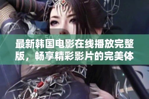 最新韩国电影在线播放完整版，畅享精彩影片的完美体验