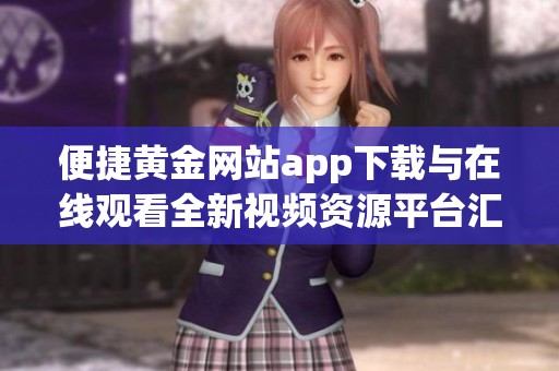 便捷黄金网站app下载与在线观看全新视频资源平台汇总