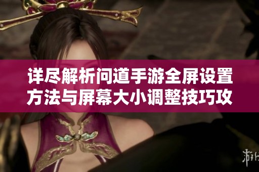 详尽解析问道手游全屏设置方法与屏幕大小调整技巧攻略指南