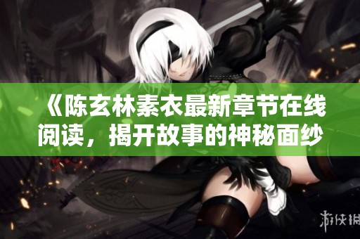 《陈玄林素衣最新章节在线阅读，揭开故事的神秘面纱》