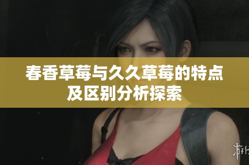 春香草莓与久久草莓的特点及区别分析探索