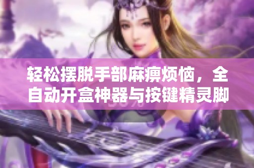 轻松摆脱手部麻痹烦恼，全自动开盒神器与按键精灵脚本使用技巧分享