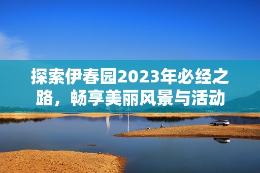 探索伊春园2023年必经之路，畅享美丽风景与活动