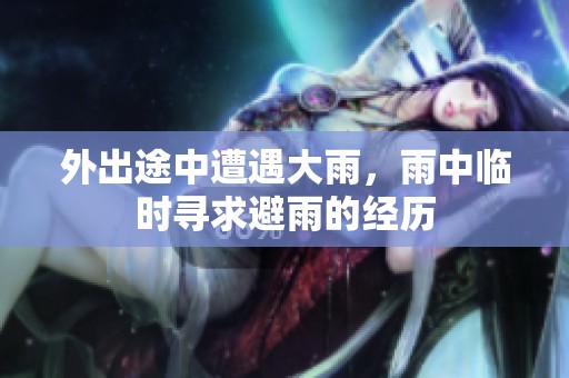 外出途中遭遇大雨，雨中临时寻求避雨的经历