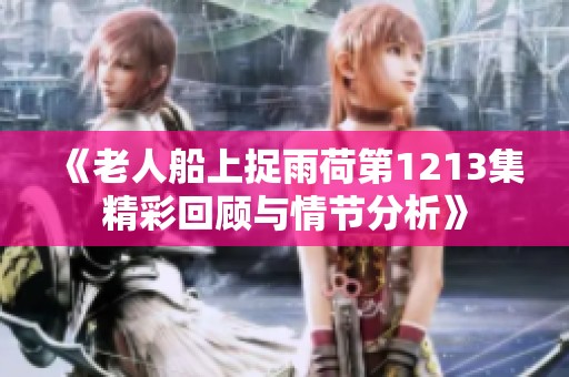 《老人船上捉雨荷第1213集精彩回顾与情节分析》