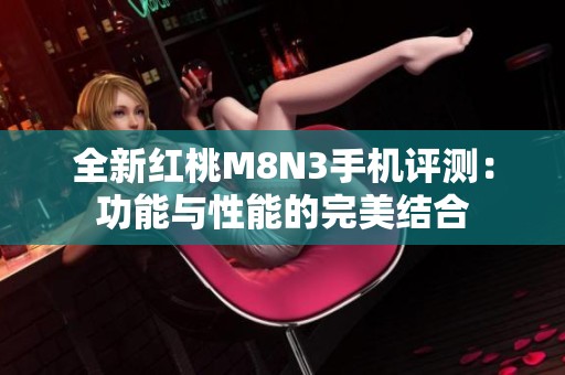 全新红桃M8N3手机评测：功能与性能的完美结合