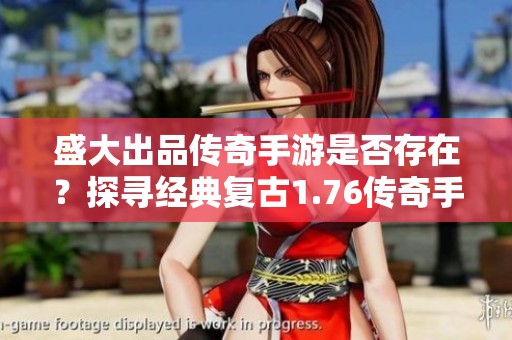 盛大出品传奇手游是否存在？探寻经典复古1.76传奇手游的魅力与精彩因素