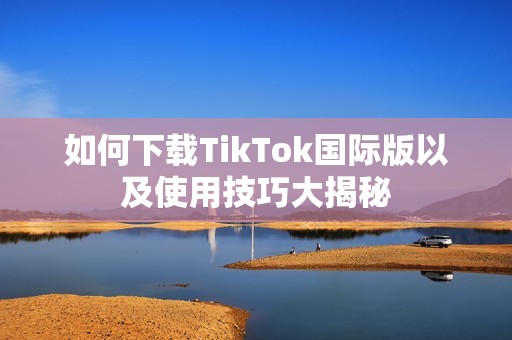 如何下载TikTok国际版以及使用技巧大揭秘