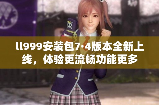 ll999安装包7·4版本全新上线，体验更流畅功能更多