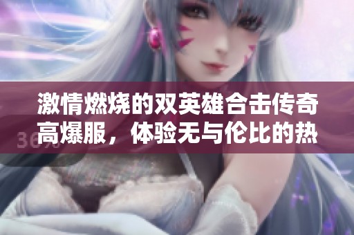激情燃烧的双英雄合击传奇高爆服，体验无与伦比的热血刺激和首充惊喜快感！