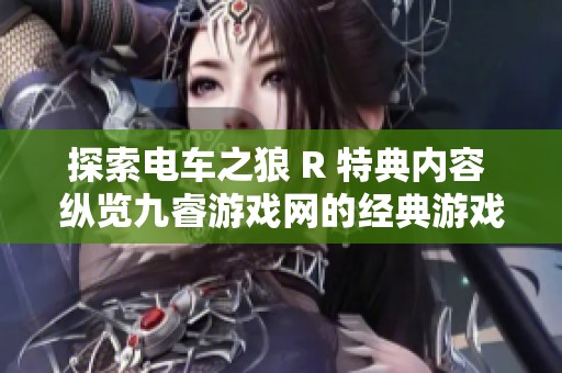探索电车之狼 R 特典内容 纵览九睿游戏网的经典游戏魅力与玩法