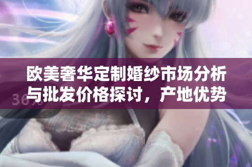 欧美奢华定制婚纱市场分析与批发价格探讨，产地优势及促销策略解读