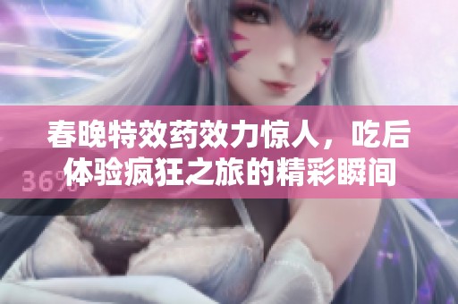 春晚特效药效力惊人，吃后体验疯狂之旅的精彩瞬间