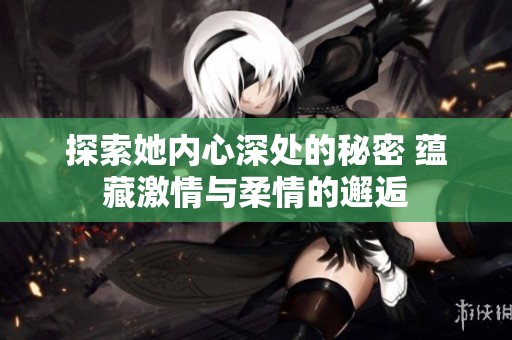 探索她内心深处的秘密 蕴藏激情与柔情的邂逅