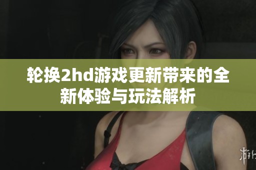 轮换2hd游戏更新带来的全新体验与玩法解析