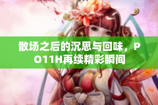 散场之后的沉思与回味，PO11H再续精彩瞬间