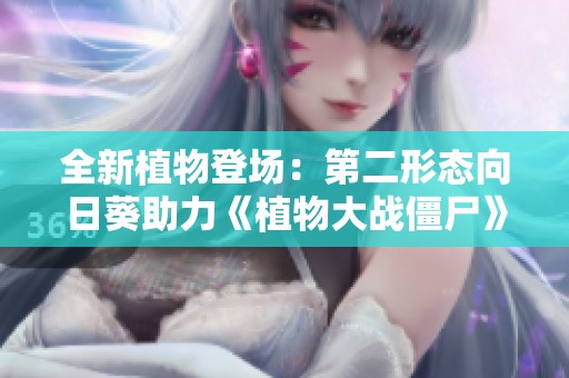 全新植物登场：第二形态向日葵助力《植物大战僵尸》新冒险探索与挑战