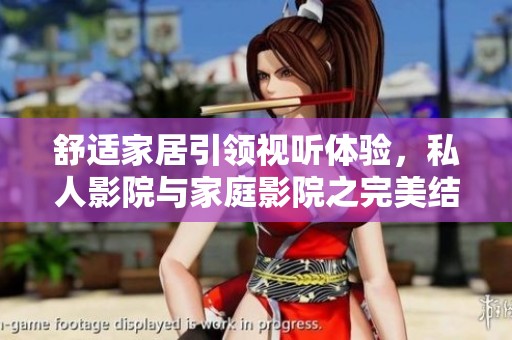 舒适家居引领视听体验，私人影院与家庭影院之完美结合揭秘