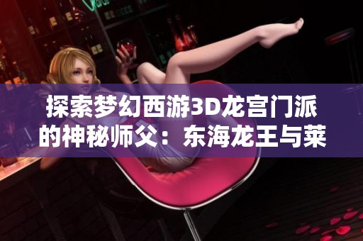 探索梦幻西游3D龙宫门派的神秘师父：东海龙王与莱迪手游网的奇幻旅程