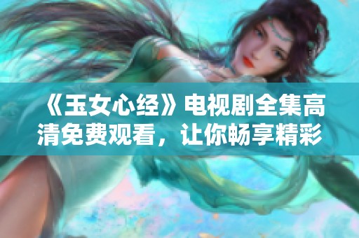 《玉女心经》电视剧全集高清免费观看，让你畅享精彩剧情