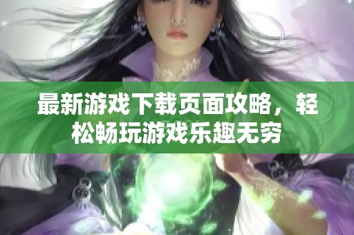 最新游戏下载页面攻略，轻松畅玩游戏乐趣无穷