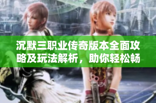 沉默三职业传奇版本全面攻略及玩法解析，助你轻松畅享热血传奇游戏乐趣