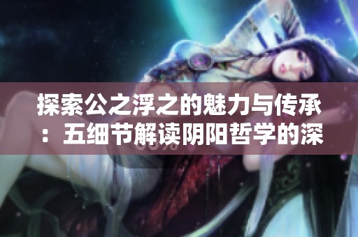 探索公之浮之的魅力与传承：五细节解读阴阳哲学的深邃之美