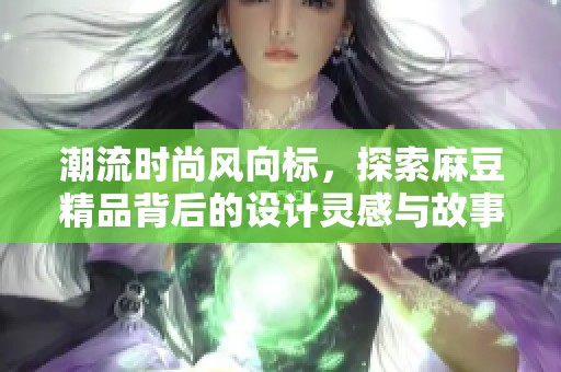 潮流时尚风向标，探索麻豆精品背后的设计灵感与故事