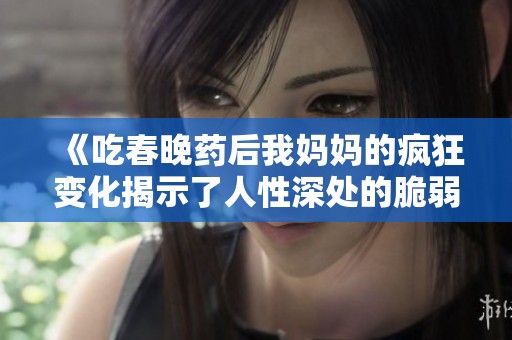 《吃春晚药后我妈妈的疯狂变化揭示了人性深处的脆弱与强烈》
