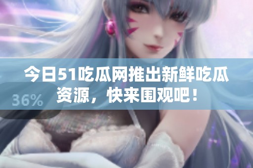 今日51吃瓜网推出新鲜吃瓜资源，快来围观吧！