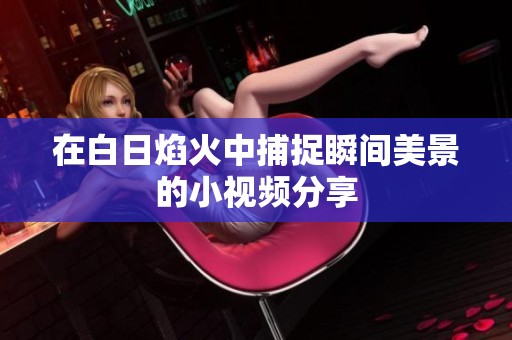 在白日焰火中捕捉瞬间美景的小视频分享