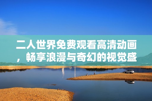 二人世界免费观看高清动画，畅享浪漫与奇幻的视觉盛宴