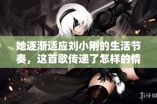 她逐渐适应刘小刚的生活节奏，这首歌传递了怎样的情感？