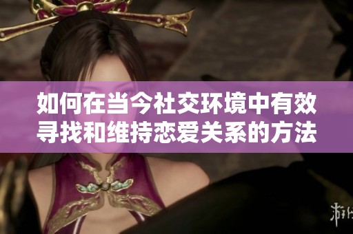 如何在当今社交环境中有效寻找和维持恋爱关系的方法分析