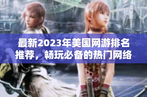 最新2023年美国网游排名推荐，畅玩必备的热门网络游戏TOP榜单解析