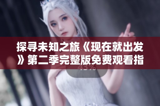 探寻未知之旅《现在就出发》第二季完整版免费观看指南