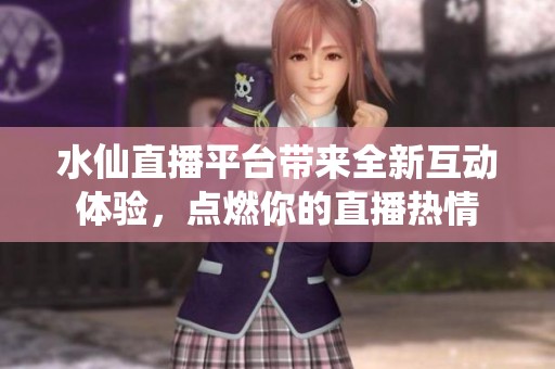 水仙直播平台带来全新互动体验，点燃你的直播热情