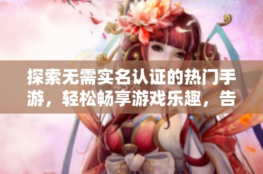 探索无需实名认证的热门手游，轻松畅享游戏乐趣，告别繁琐认证流程带来的烦恼