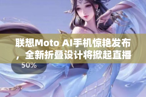联想Moto AI手机惊艳发布，全新折叠设计将掀起直播市场热潮带来全新体验