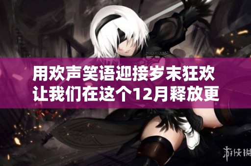 用欢声笑语迎接岁末狂欢 让我们在这个12月释放更多快乐吧