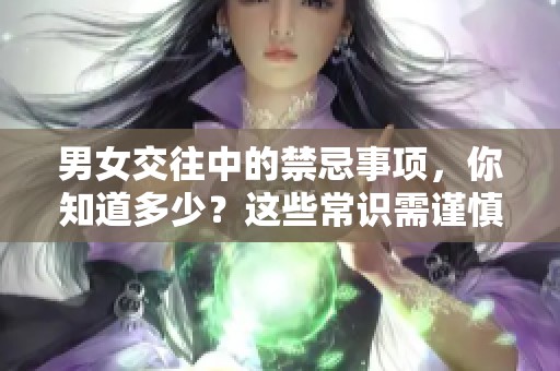男女交往中的禁忌事项，你知道多少？这些常识需谨慎对待！